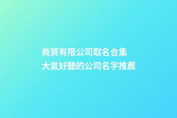 商貿有限公司取名合集 大氣好聽的公司名字推薦-第1張-公司起名-玄機派